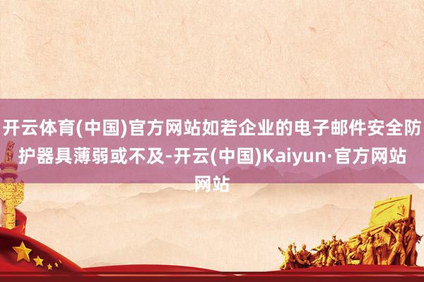 开云体育(中国)官方网站如若企业的电子邮件安全防护器具薄弱或不及-开云(中国)Kaiyun·官方网站