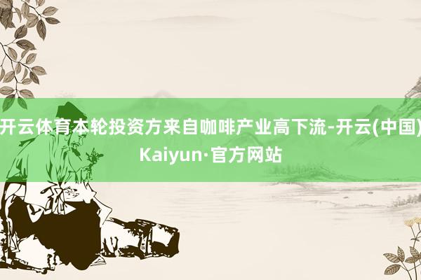 开云体育本轮投资方来自咖啡产业高下流-开云(中国)Kaiyun·官方网站