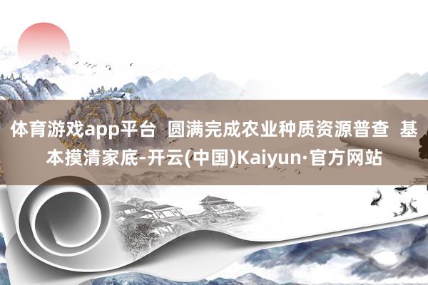体育游戏app平台  圆满完成农业种质资源普查  基本摸清家底-开云(中国)Kaiyun·官方网站