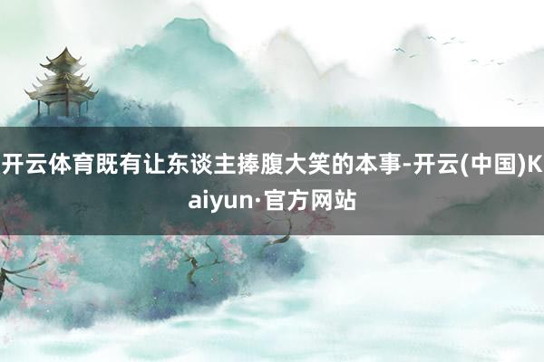 开云体育既有让东谈主捧腹大笑的本事-开云(中国)Kaiyun·官方网站