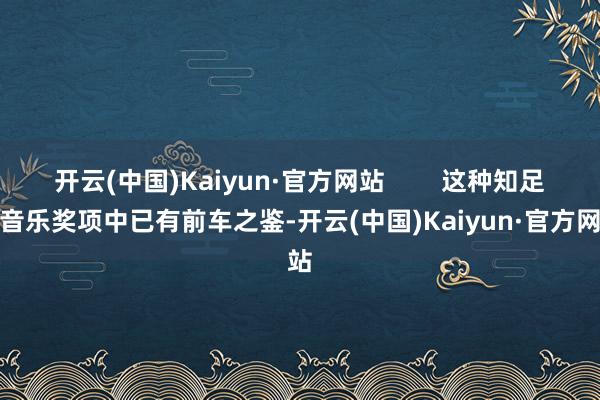 开云(中国)Kaiyun·官方网站        这种知足在音乐奖项中已有前车之鉴-开云(中国)Kaiyun·官方网站