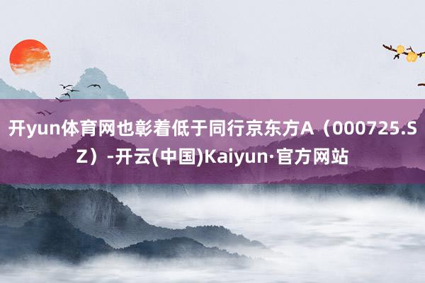 开yun体育网也彰着低于同行京东方A（000725.SZ）-开云(中国)Kaiyun·官方网站