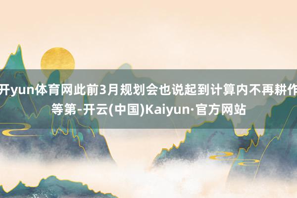 开yun体育网此前3月规划会也说起到计算内不再耕作等第-开云(中国)Kaiyun·官方网站