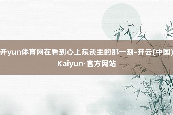 开yun体育网在看到心上东谈主的那一刻-开云(中国)Kaiyun·官方网站