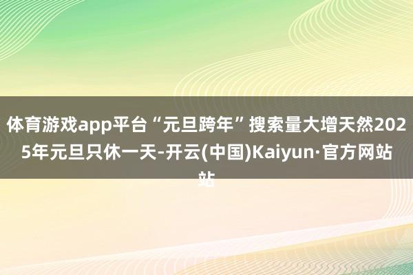 体育游戏app平台“元旦跨年”搜索量大增天然2025年元旦只休一天-开云(中国)Kaiyun·官方网站