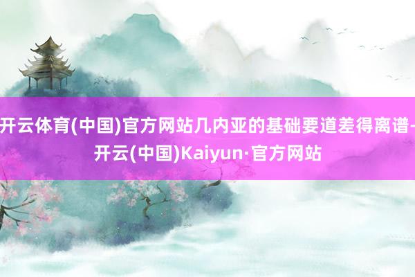 开云体育(中国)官方网站几内亚的基础要道差得离谱-开云(中国)Kaiyun·官方网站