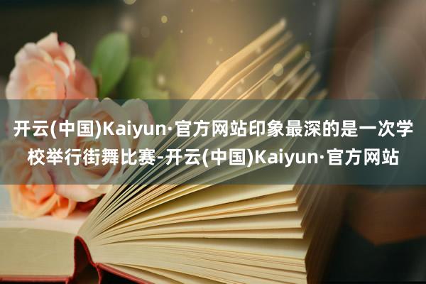 开云(中国)Kaiyun·官方网站印象最深的是一次学校举行街舞比赛-开云(中国)Kaiyun·官方网站