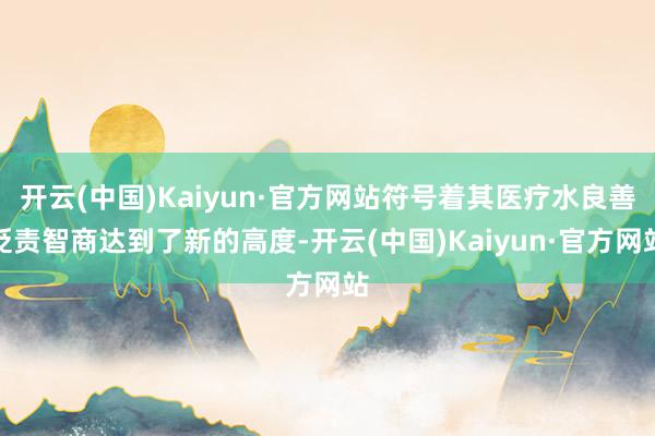 开云(中国)Kaiyun·官方网站符号着其医疗水良善贬责智商达到了新的高度-开云(中国)Kaiyun·官方网站