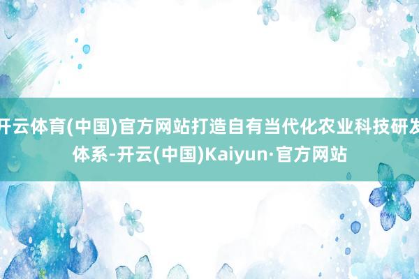 开云体育(中国)官方网站打造自有当代化农业科技研发体系-开云(中国)Kaiyun·官方网站