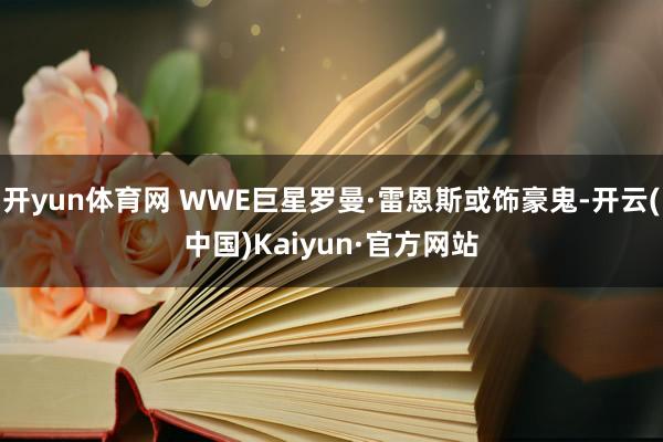 开yun体育网 WWE巨星罗曼·雷恩斯或饰豪鬼-开云(中国)Kaiyun·官方网站