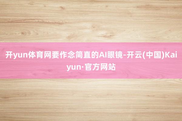开yun体育网要作念简直的AI眼镜-开云(中国)Kaiyun·官方网站