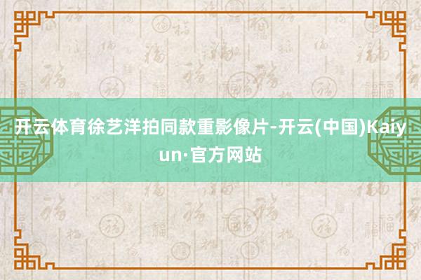 开云体育徐艺洋拍同款重影像片-开云(中国)Kaiyun·官方网站