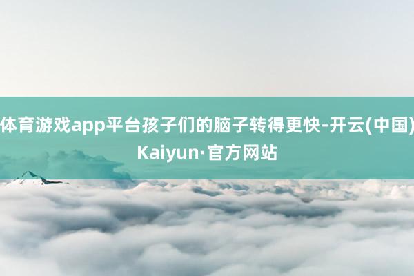 体育游戏app平台孩子们的脑子转得更快-开云(中国)Kaiyun·官方网站