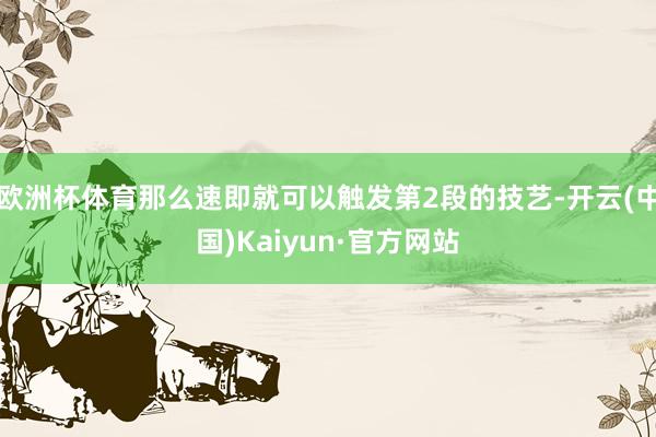 欧洲杯体育那么速即就可以触发第2段的技艺-开云(中国)Kaiyun·官方网站