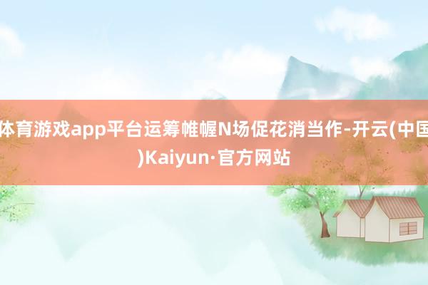 体育游戏app平台运筹帷幄N场促花消当作-开云(中国)Kaiyun·官方网站