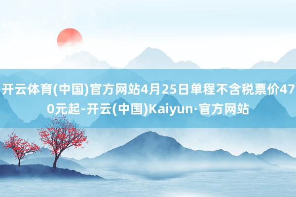 开云体育(中国)官方网站4月25日单程不含税票价470元起-开云(中国)Kaiyun·官方网站