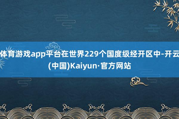 体育游戏app平台在世界229个国度级经开区中-开云(中国)Kaiyun·官方网站
