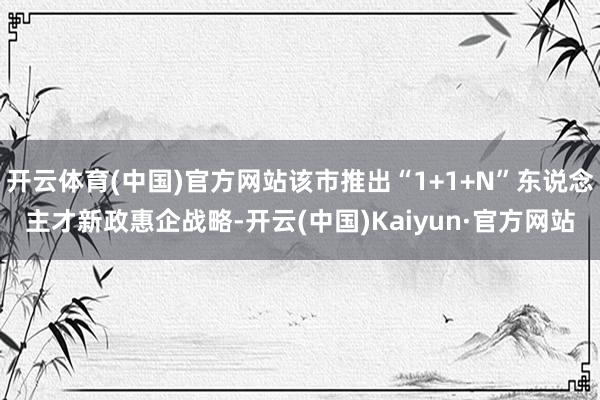 开云体育(中国)官方网站该市推出“1+1+N”东说念主才新政惠企战略-开云(中国)Kaiyun·官方网站