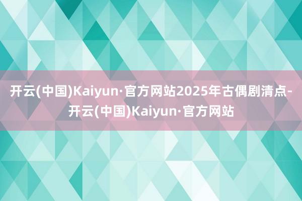开云(中国)Kaiyun·官方网站2025年古偶剧清点-开云(中国)Kaiyun·官方网站