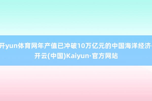 开yun体育网年产值已冲破10万亿元的中国海洋经济-开云(中国)Kaiyun·官方网站