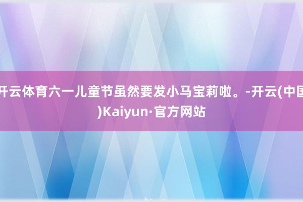 开云体育六一儿童节虽然要发小马宝莉啦。-开云(中国)Kaiyun·官方网站