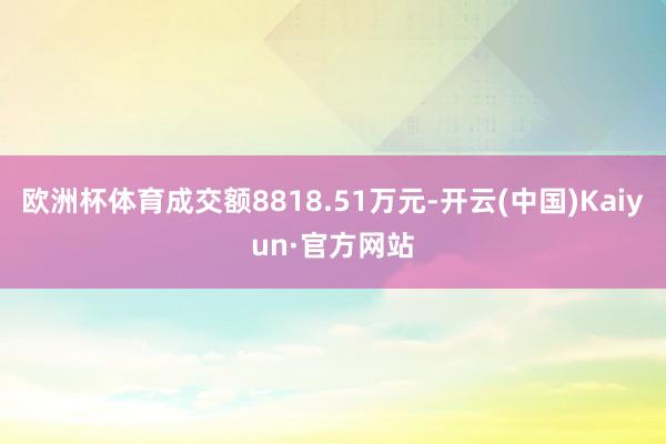 欧洲杯体育成交额8818.51万元-开云(中国)Kaiyun·官方网站