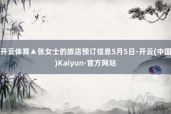 开云体育▲张女士的旅店预订信息5月5日-开云(中国)Kaiyun·官方网站