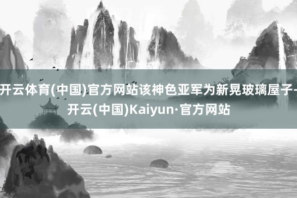 开云体育(中国)官方网站该神色亚军为新晃玻璃屋子-开云(中国)Kaiyun·官方网站