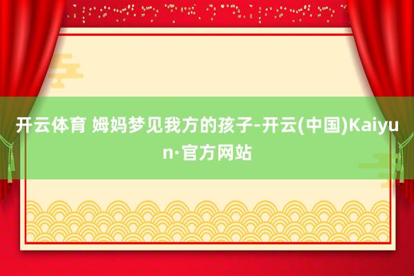 开云体育 姆妈梦见我方的孩子-开云(中国)Kaiyun·官方网站