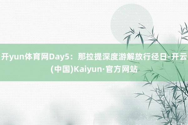开yun体育网Day5：那拉提深度游解放行径日-开云(中国)Kaiyun·官方网站