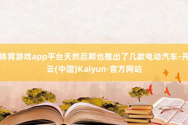 体育游戏app平台天然后期也推出了几款电动汽车-开云(中国)Kaiyun·官方网站