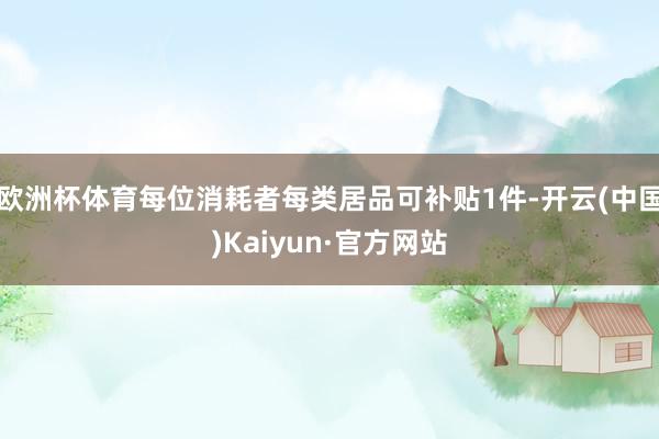 欧洲杯体育每位消耗者每类居品可补贴1件-开云(中国)Kaiyun·官方网站