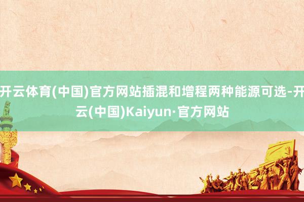 开云体育(中国)官方网站插混和增程两种能源可选-开云(中国)Kaiyun·官方网站