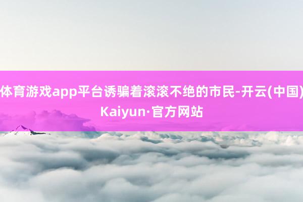 体育游戏app平台诱骗着滚滚不绝的市民-开云(中国)Kaiyun·官方网站