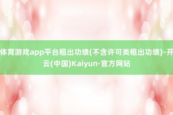 体育游戏app平台租出功绩(不含许可类租出功绩)-开云(中国)Kaiyun·官方网站