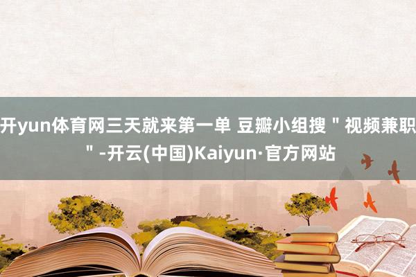 开yun体育网三天就来第一单 豆瓣小组搜＂视频兼职＂-开云(中国)Kaiyun·官方网站