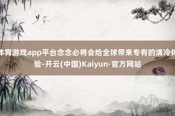 体育游戏app平台念念必将会给全球带来专有的清冷体验-开云(中国)Kaiyun·官方网站