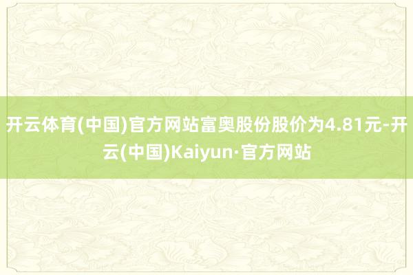 开云体育(中国)官方网站富奥股份股价为4.81元-开云(中国)Kaiyun·官方网站