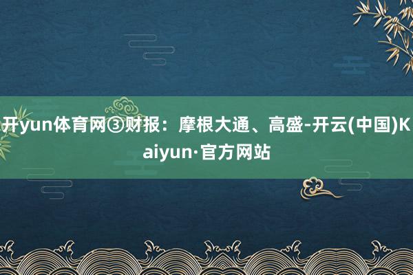 开yun体育网③财报：摩根大通、高盛-开云(中国)Kaiyun·官方网站