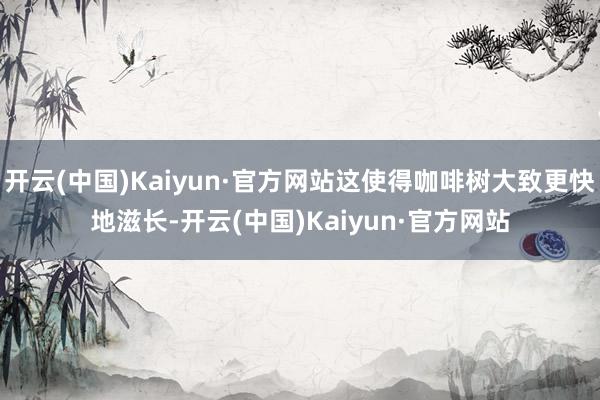 开云(中国)Kaiyun·官方网站这使得咖啡树大致更快地滋长-开云(中国)Kaiyun·官方网站