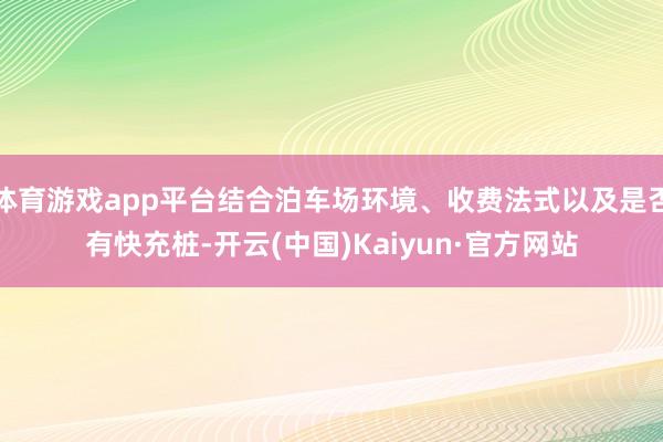 体育游戏app平台结合泊车场环境、收费法式以及是否有快充桩-开云(中国)Kaiyun·官方网站