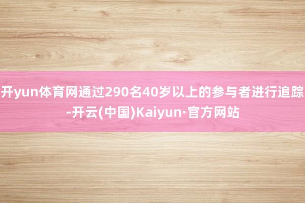 开yun体育网通过290名40岁以上的参与者进行追踪-开云(中国)Kaiyun·官方网站