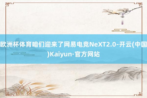 欧洲杯体育咱们迎来了网易电竞NeXT2.0-开云(中国)Kaiyun·官方网站