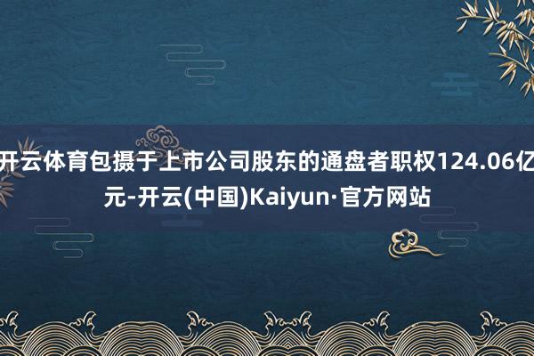 开云体育包摄于上市公司股东的通盘者职权124.06亿元-开云(中国)Kaiyun·官方网站