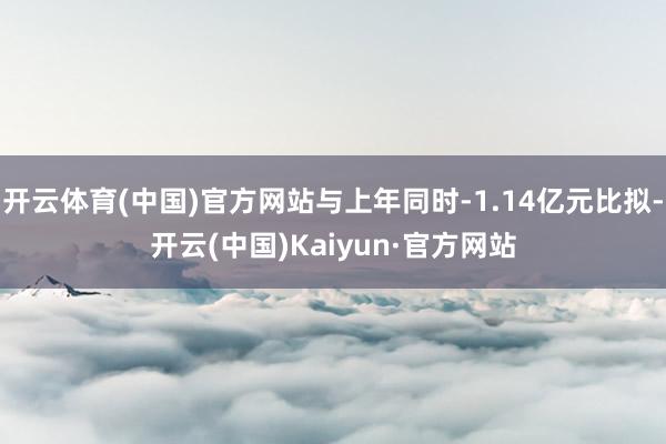 开云体育(中国)官方网站与上年同时-1.14亿元比拟-开云(中国)Kaiyun·官方网站