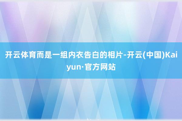 开云体育而是一组内衣告白的相片-开云(中国)Kaiyun·官方网站