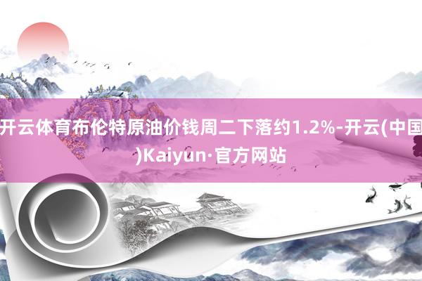 开云体育布伦特原油价钱周二下落约1.2%-开云(中国)Kaiyun·官方网站
