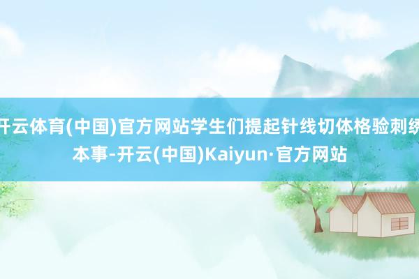 开云体育(中国)官方网站学生们提起针线切体格验刺绣本事-开云(中国)Kaiyun·官方网站