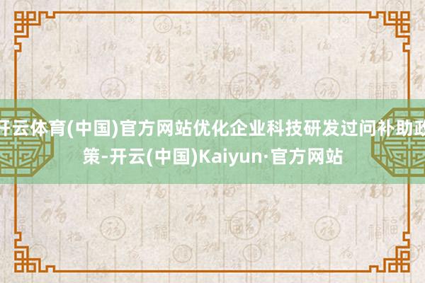 开云体育(中国)官方网站优化企业科技研发过问补助政策-开云(中国)Kaiyun·官方网站
