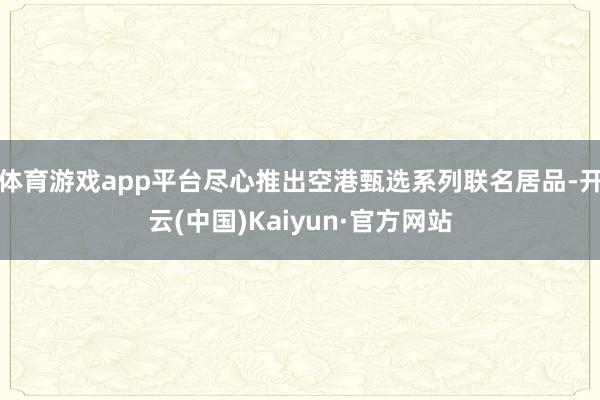 体育游戏app平台尽心推出空港甄选系列联名居品-开云(中国)Kaiyun·官方网站